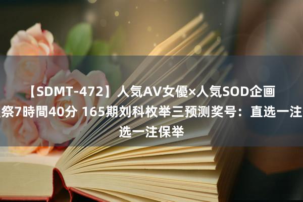 【SDMT-472】人気AV女優×人気SOD企画 女優祭7時間40分 165期刘科枚举三预测奖号：直选一注保举