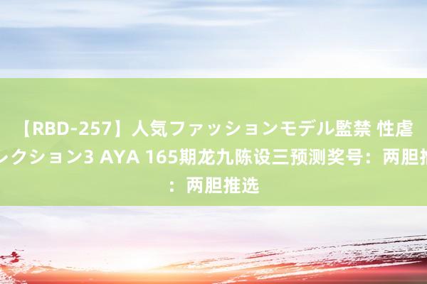 【RBD-257】人気ファッションモデル監禁 性虐コレクション3 AYA 165期龙九陈设三预测奖号：两胆推选