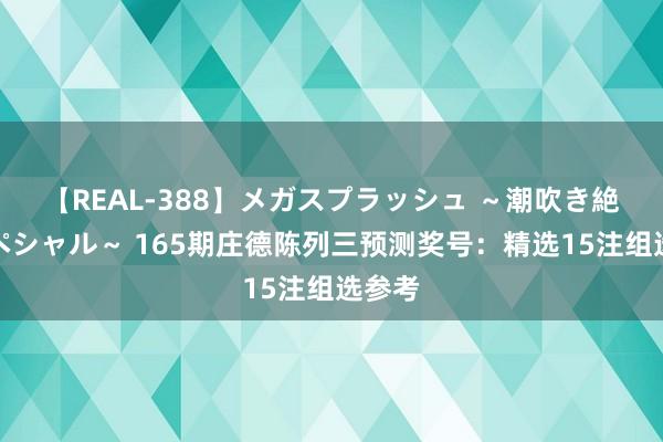 【REAL-388】メガスプラッシュ ～潮吹き絶頂スペシャル～ 165期庄德陈列三预测奖号：精选15注组选参考