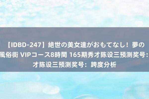 【IDBD-247】絶世の美女達がおもてなし！夢の桃源郷 IP風俗街 VIPコース8時間 165期秀才陈设三预测奖号：跨度分析