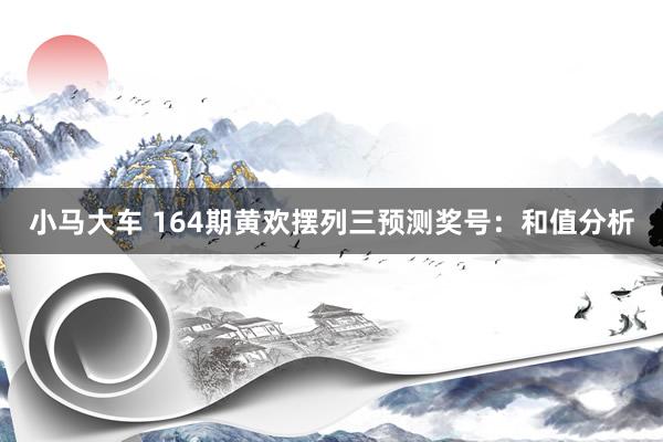 小马大车 164期黄欢摆列三预测奖号：和值分析