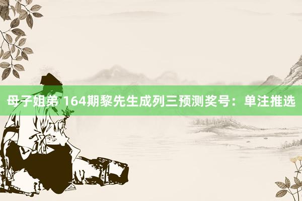 母子姐弟 164期黎先生成列三预测奖号：单注推选