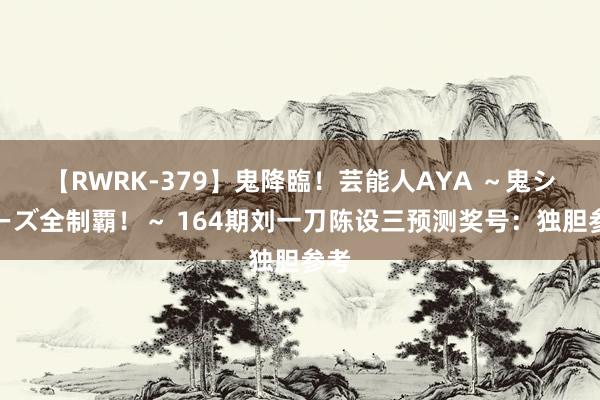 【RWRK-379】鬼降臨！芸能人AYA ～鬼シリーズ全制覇！～ 164期刘一刀陈设三预测奖号：独胆参考