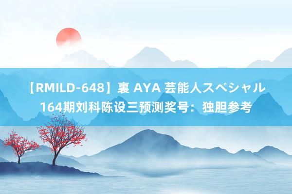 【RMILD-648】裏 AYA 芸能人スペシャル 164期刘科陈设三预测奖号：独胆参考