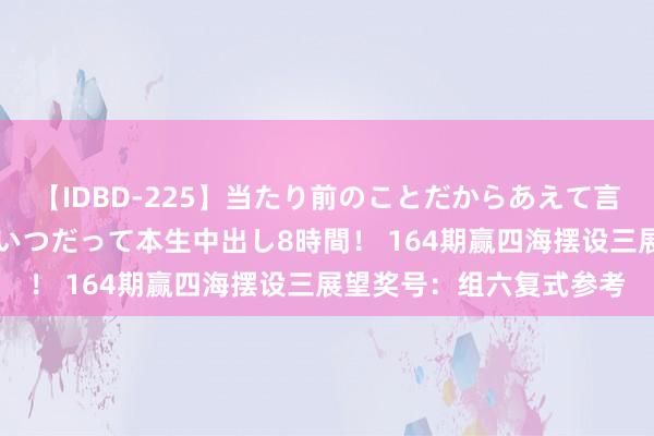 【IDBD-225】当たり前のことだからあえて言わなかったけど…IPはいつだって本生中出し8時間！ 164期赢四海摆设三展望奖号：组六复式参考