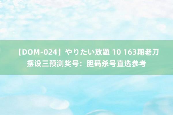 【DOM-024】やりたい放題 10 163期老刀摆设三预测奖号：胆码杀号直选参考