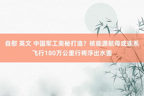 自慰 英文 中国军工奥秘打造？核能源航母或连系飞行180万公里行将浮出水面