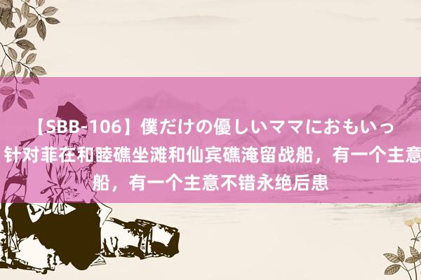 【SBB-106】僕だけの優しいママにおもいっきり甘えたい 针对菲在和睦礁坐滩和仙宾礁淹留战船，有一个主意不错永绝后患