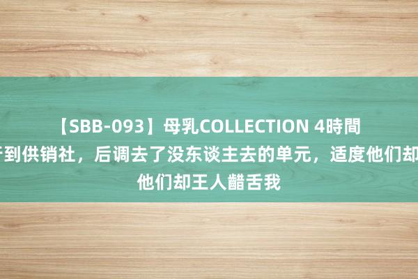 【SBB-093】母乳COLLECTION 4時間 79年我改行到供销社，后调去了没东谈主去的单元，适度他们却王人齰舌我