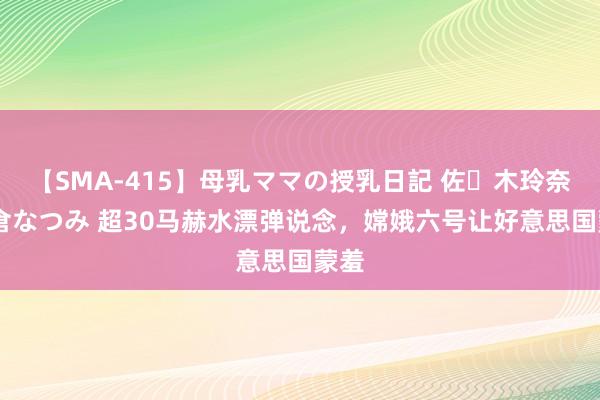 【SMA-415】母乳ママの授乳日記 佐々木玲奈 友倉なつみ 超30马赫水漂弹说念，嫦娥六号让好意思国蒙羞