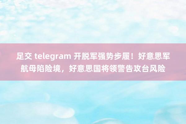 足交 telegram 开脱军强势步履！好意思军航母陷险境，好意思国将领警告攻台风险