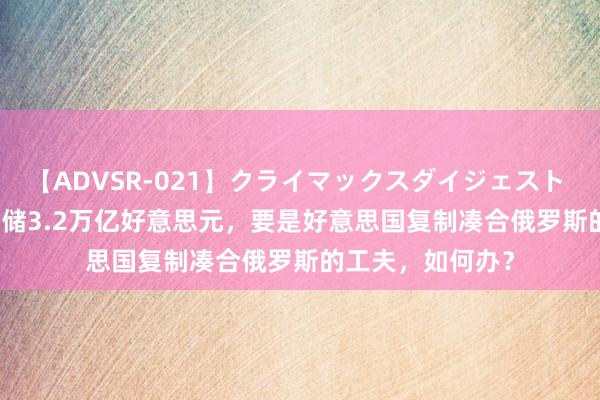 【ADVSR-021】クライマックスダイジェスト 姦鬼 ’10 我国外储3.2万亿好意思元，要是好意思国复制凑合俄罗斯的工夫，如何办？