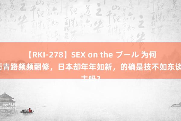 【RKI-278】SEX on the プール 为何中国沥青路频频翻修，日本却年年如新，的确是技不如东谈主吗？