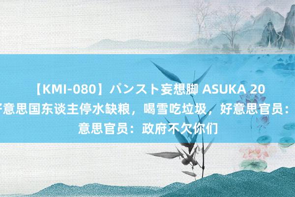 【KMI-080】パンスト妄想脚 ASUKA 2021年数百万好意思国东谈主停水缺粮，喝雪吃垃圾，好意思官员：政府不欠你们