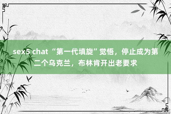 sex5 chat “第一代填旋”觉悟，停止成为第二个乌克兰，布林肯开出老要求