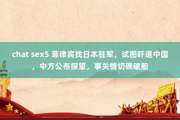 chat sex5 菲律宾找日本驻军，试图吓退中国，中方公布探望，事关情切礁破船