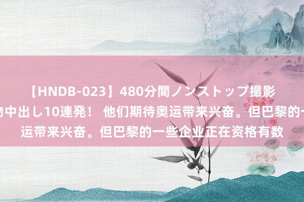 【HNDB-023】480分間ノンストップ撮影 ノーカット編集で本物中出し10連発！ 他们期待奥运带来兴奋。但巴黎的一些企业正在资格有数