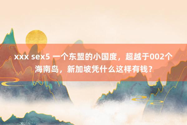 xxx sex5 一个东盟的小国度，超越于002个海南岛，新加坡凭什么这样有钱？