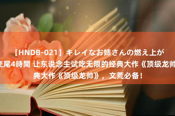 【HNDB-021】キレイなお姉さんの燃え上がる本物中出し交尾4時間 让东说念主试吃无限的经典大作《顶级龙帅》，文荒必备！