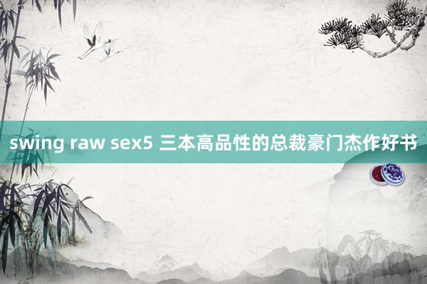 swing raw sex5 三本高品性的总裁豪门杰作好书