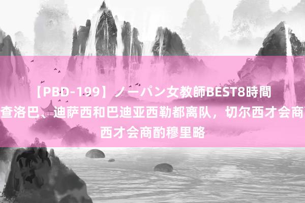 【PBD-199】ノーパン女教師BEST8時間 2 邮报：查洛巴、迪萨西和巴迪亚西勒都离队，切尔西才会商酌穆里略