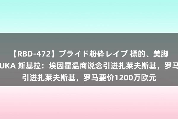 【RBD-472】プライド粉砕レイプ 標的、美脚パーツモデル ASUKA 斯基拉：埃因霍温商说念引进扎莱夫斯基，罗马要价1200万欧元