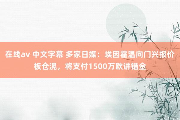 在线av 中文字幕 多家日媒：埃因霍温向门兴报价板仓滉，将支付1500万欧讲错金