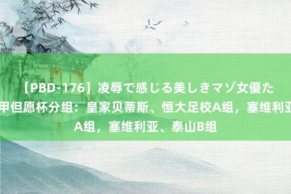 【PBD-176】凌辱で感じる美しきマゾ女優たち8時間 西甲但愿杯分组：皇家贝蒂斯、恒大足校A组，塞维利亚、泰山B组