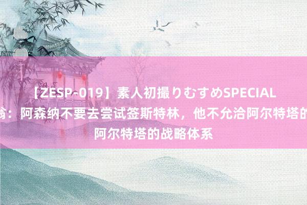 【ZESP-019】素人初撮りむすめSPECIAL Vol.3 基翁：阿森纳不要去尝试签斯特林，他不允洽阿尔特塔的战略体系