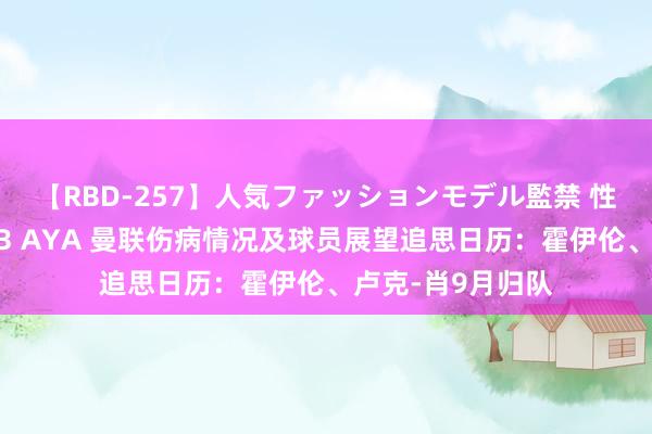 【RBD-257】人気ファッションモデル監禁 性虐コレクション3 AYA 曼联伤病情况及球员展望追思日历：霍伊伦、卢克-肖9月归队