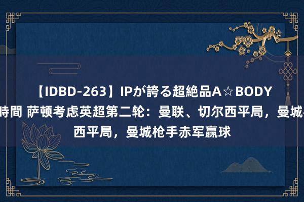 【IDBD-263】IPが誇る超絶品A☆BODYスペシャル8時間 萨顿考虑英超第二轮：曼联、切尔西平局，曼城枪手赤军赢球