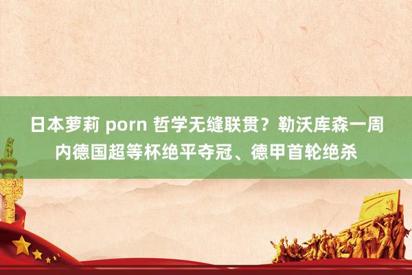 日本萝莉 porn 哲学无缝联贯？勒沃库森一周内德国超等杯绝平夺冠、德甲首轮绝杀