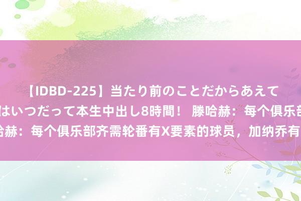 【IDBD-225】当たり前のことだからあえて言わなかったけど…IPはいつだって本生中出し8時間！ 滕哈赫：每个俱乐部齐需轮番有X要素的球员，加纳乔有这么的潜质