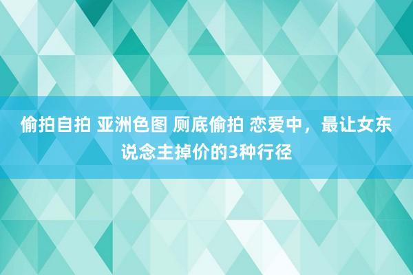 偷拍自拍 亚洲色图 厕底偷拍 恋爱中，最让女东说念主掉价的3种行径