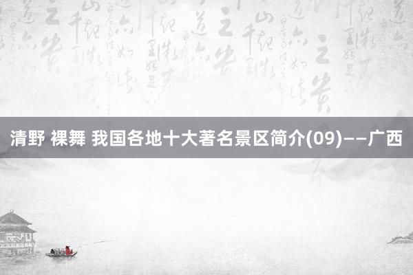 清野 裸舞 我国各地十大著名景区简介(09)——广西