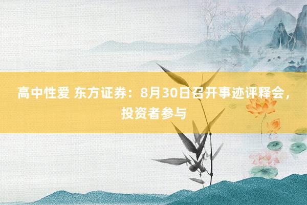 高中性爱 东方证券：8月30日召开事迹评释会，投资者参与