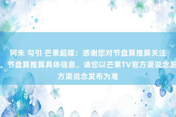 阿朱 勾引 芒果超媒：感谢您对节盘算推算关注和爱好。节盘算推算具体信息，请您以芒果TV官方渠说念发布为准