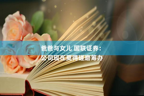 爸爸与女儿 国联证券：
公司现在莫得磋磨筹办