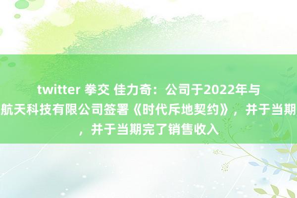 twitter 拳交 佳力奇：公司于2022年与广东汇天航空航天科技有限公司签署《时代斥地契约》，并于当期完了销售收入