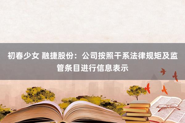 初春少女 融捷股份：公司按照干系法律规矩及监管条目进行信息表示