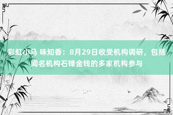 彩虹小马 味知香：8月29日收受机构调研，包括闻名机构石锋金钱的多家机构参与