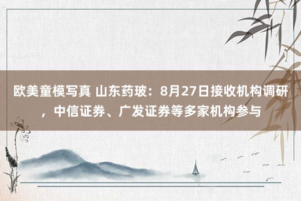 欧美童模写真 山东药玻：8月27日接收机构调研，中信证券、广发证券等多家机构参与