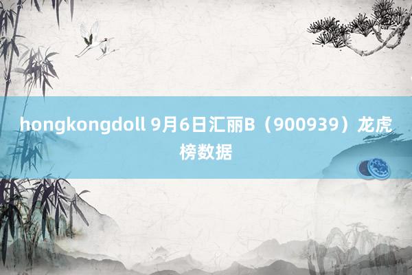 hongkongdoll 9月6日汇丽B（900939）龙虎榜数据