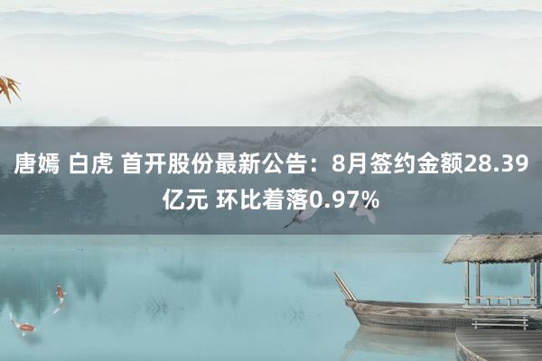 唐嫣 白虎 首开股份最新公告：8月签约金额28.39亿元 环比着落0.97%