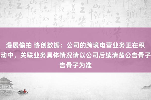 漫展偷拍 协创数据：公司的跨境电营业务正在积极推动中，关联业务具体情况请以公司后续清楚公告骨子为准