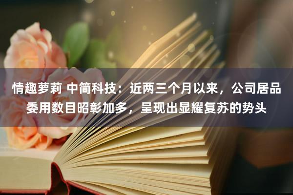 情趣萝莉 中简科技：近两三个月以来，公司居品委用数目昭彰加多，呈现出显耀复苏的势头