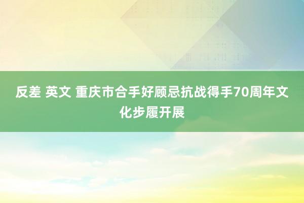 反差 英文 重庆市合手好顾忌抗战得手70周年文化步履开展