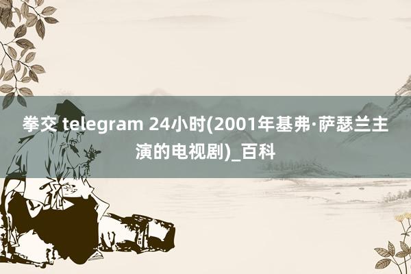 拳交 telegram 24小时(2001年基弗·萨瑟兰主演的电视剧)_百科