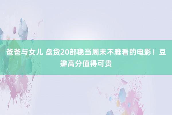 爸爸与女儿 盘货20部稳当周末不雅看的电影！豆瓣高分值得可贵