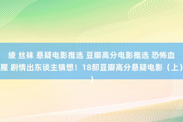 绫 丝袜 悬疑电影推选 豆瓣高分电影推选 恐怖血腥 剧情出东谈主猜想！18部豆瓣高分悬疑电影（上）